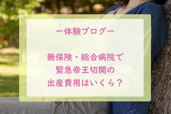 【体験ブログ】医療保険未加入・総合病院で緊急帝王切開になった出産費用はいくら？