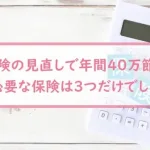 【保険の見直しで年間４０万節約】必要な保険は３つだけでした