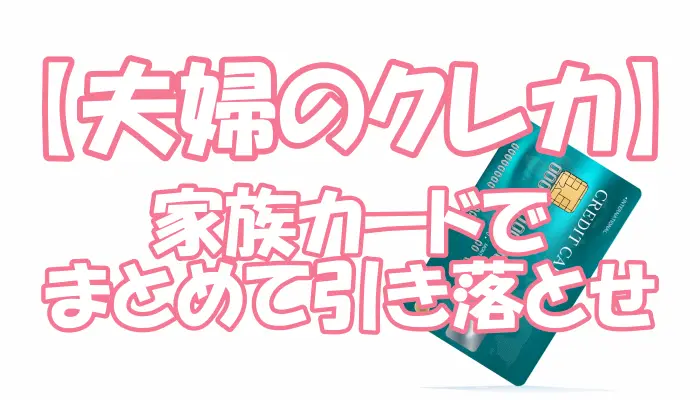 【夫婦のクレカ】家族カードでまとめて引き落とせ
