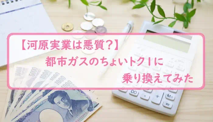 【河原実業は悪質？】都市ガスのちょいトク１に乗り換えてみた