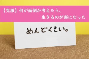 【克服】何が面倒か考えたら、生きるのが楽になった