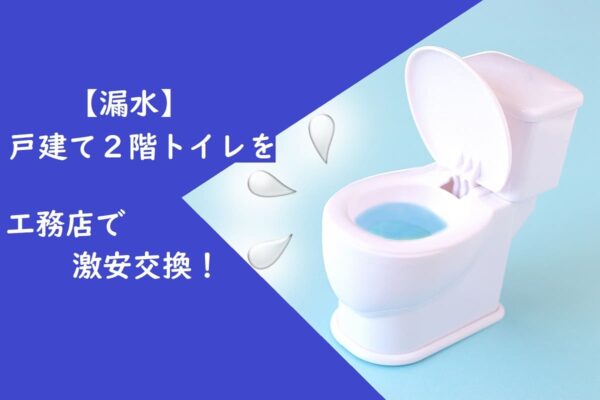 【漏水】戸建て２階トイレを工務店で激安交換！