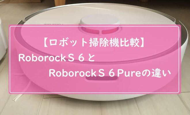 【比較】ロボロックＳ６とPureの違い