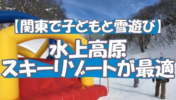 【関東で子どもと雪遊び】水上高原スキーリゾートが最適