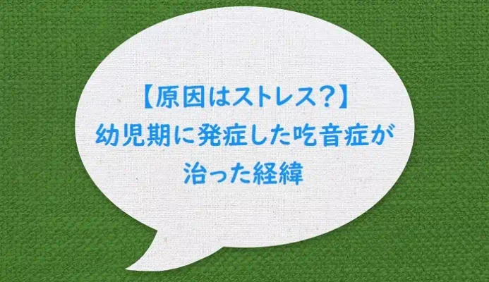 【原因はストレス？】幼児期に発症した吃音症が治った経緯
