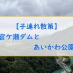 【子連れ散策】宮ケ瀬ダムとあいかわ公園