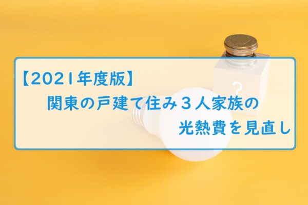 【2021年度版】関東の戸建て住み３人家族の光熱費を見直し