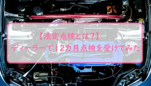 【法定点検とは？】ディーラーで12カ月点検を受けてみた