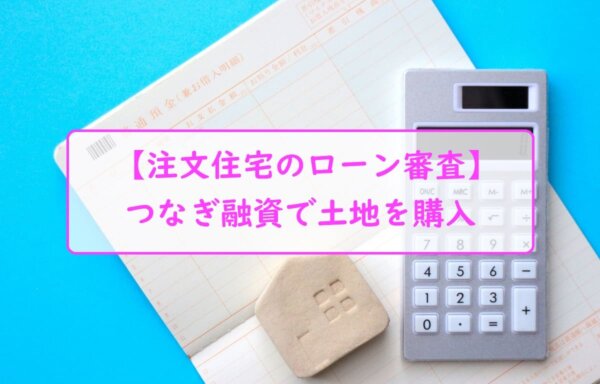 【注文住宅のローン審査】つなぎ融資で土地を購入