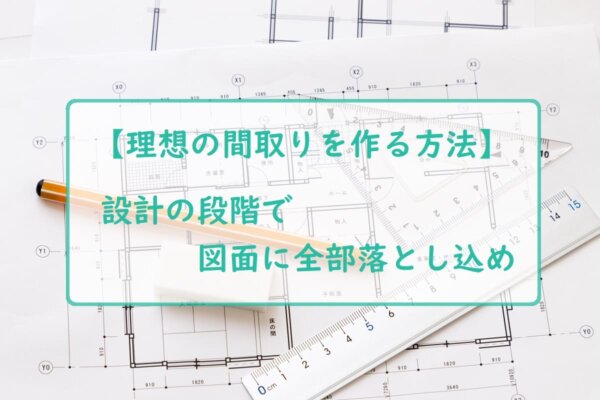 【理想の間取りを作る方法】設計の段階で図面に全部落とし込め