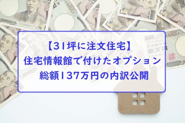 【31坪に注文住宅】住宅情報館でつけたオプション総額137万円の内訳公開
