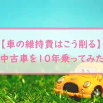 【車の維持費はこう削る】中古車を１０年乗ってみた