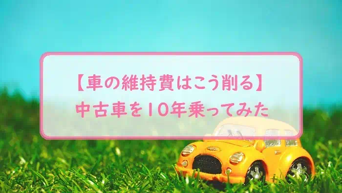 【車の維持費はこう削る】中古車を１０年乗ってみた