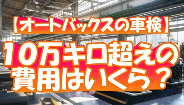 【オートバックスの車検】１０万キロ超えの費用はいくら？