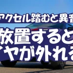 【車のアクセル踏むと異音ゴー】放置するとタイヤが外れる!?