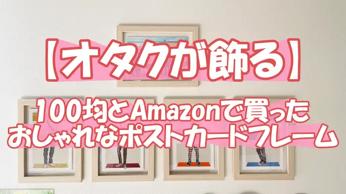 【オタクが飾る】セリアとAmazonで手軽でおしゃれなポストカードフレーム