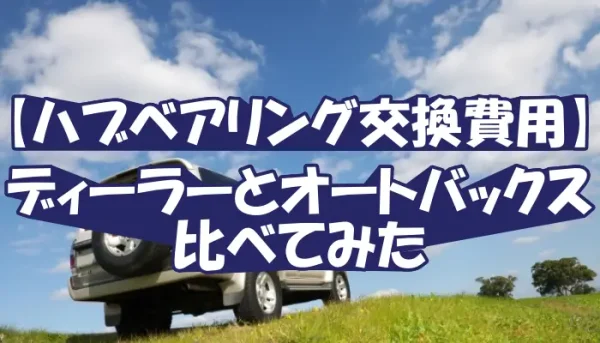 【ハブベアリング交換費用】ディーラーとオートバックス比べてみた