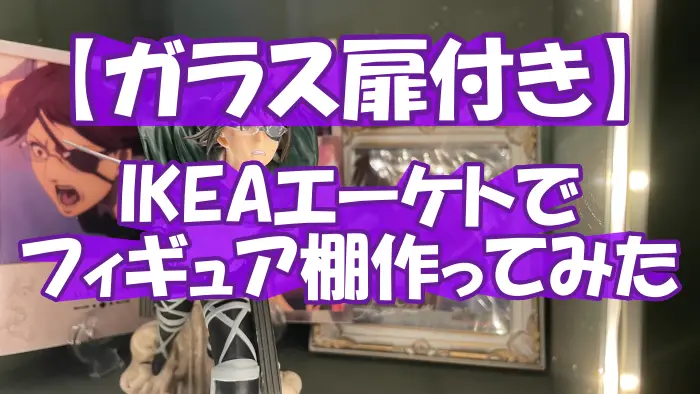 【ガラス扉付き】IKEAエーケトでフィギュア棚作ってみた