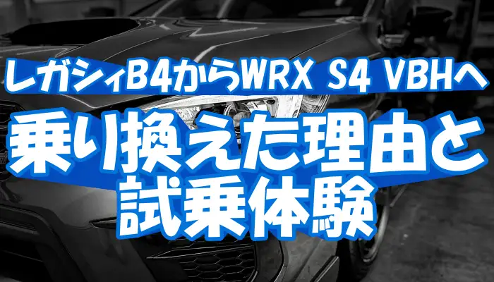 レガシィB4からWRX S4 VBHへ乗り換えた理由と試乗体験